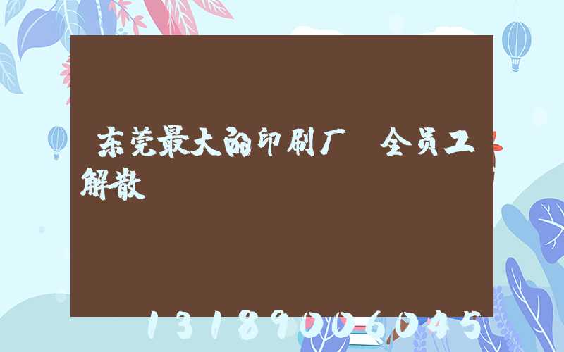 东莞最大的印刷厂 全员工解散